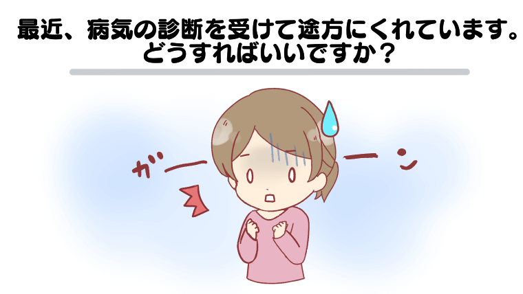 最近、病気の診断を受けて途方にくれています。どうすればいいですか？