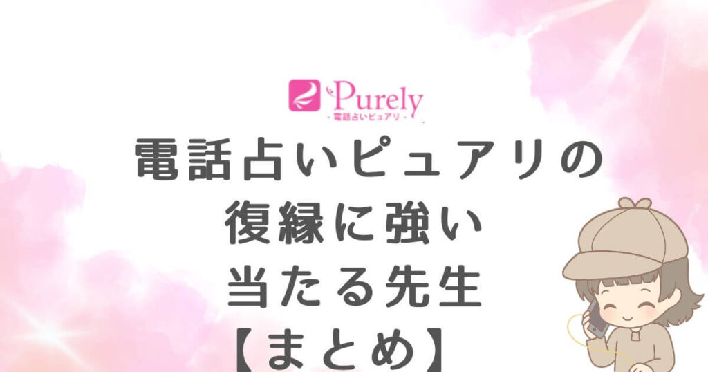 電話占いピュアリの復縁に強い当たる先生【まとめ】